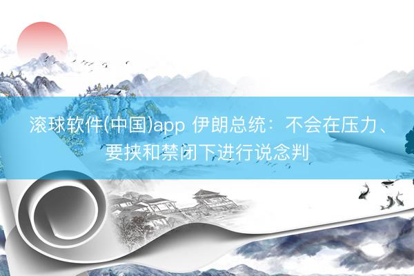 滚球软件(中国)app 伊朗总统：不会在压力、要挟和禁闭下进行说念判
