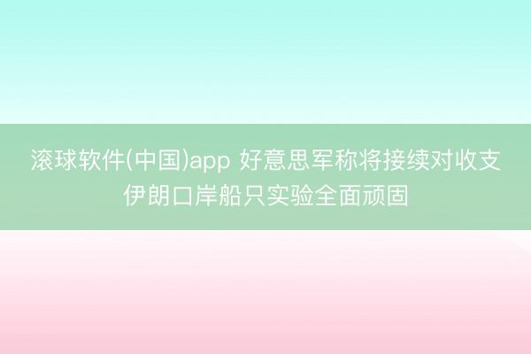 滚球软件(中国)app 好意思军称将接续对收支伊朗口岸船只实验全面顽固