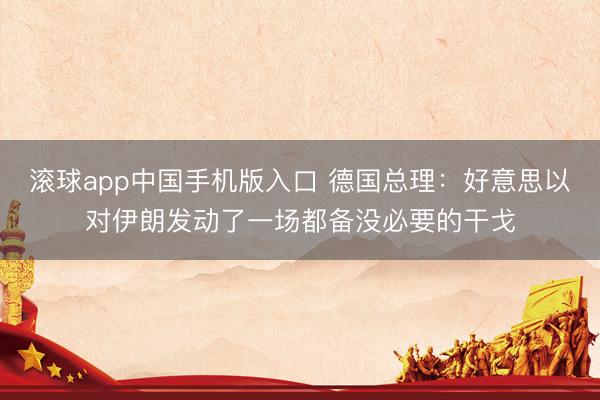 滚球app中国手机版入口 德国总理：好意思以对伊朗发动了一场都备没必要的干戈