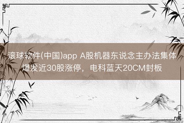 滚球软件(中国)app A股机器东说念主办法集体爆发近30股涨停，电科蓝天20CM封板