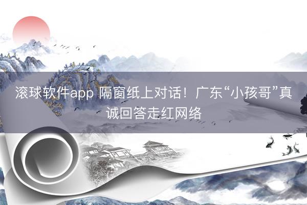 滚球软件app 隔窗纸上对话！广东“小孩哥”真诚回答走红网络