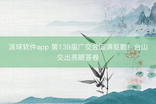 滚球软件app 第139届广交会圆满驱散！台山交出亮眼答卷