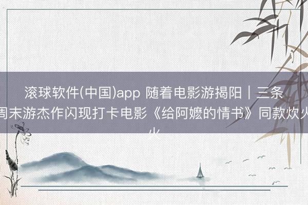 滚球软件(中国)app 随着电影游揭阳｜三条周末游杰作闪现打卡电影《给阿嬷的情书》同款炊火