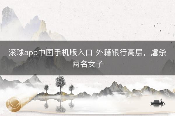 滚球app中国手机版入口 外籍银行高层，虐杀两名女子