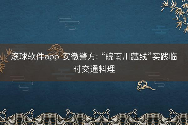 滚球软件app 安徽警方: “皖南川藏线”实践临时交通料理