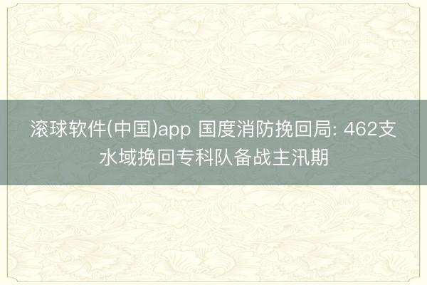 滚球软件(中国)app 国度消防挽回局: 462支水域挽回专科队备战主汛期