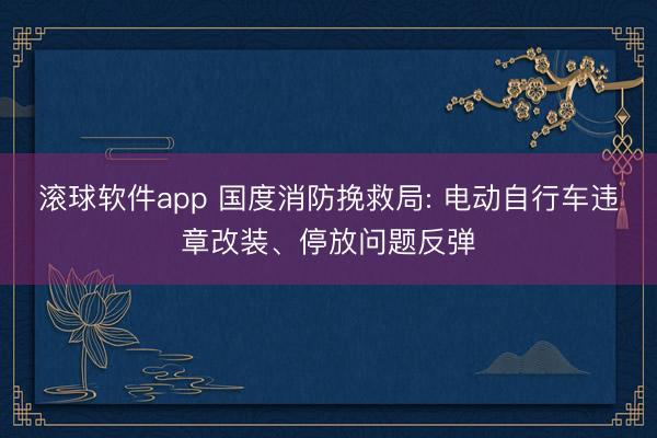 滚球软件app 国度消防挽救局: 电动自行车违章改装、停放问题反弹