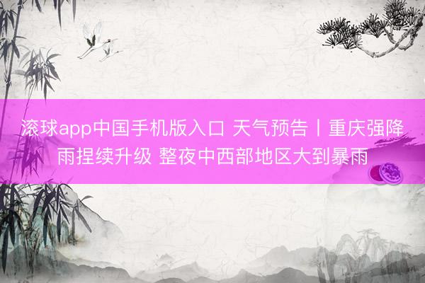 滚球app中国手机版入口 天气预告丨重庆强降雨捏续升级 整夜中西部地区大到暴雨