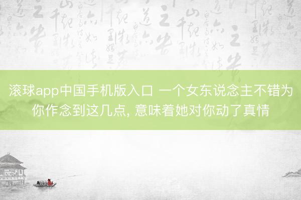 滚球app中国手机版入口 一个女东说念主不错为你作念到这几点， 意味着她对你动了真情