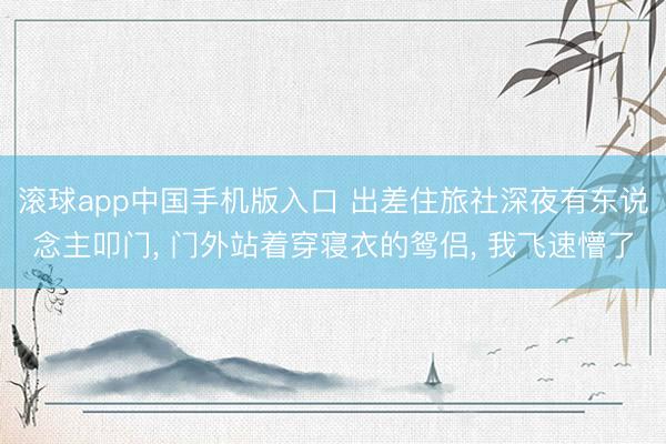 滚球app中国手机版入口 出差住旅社深夜有东说念主叩门， 门外站着穿寝衣的鸳侣， 我飞速懵了