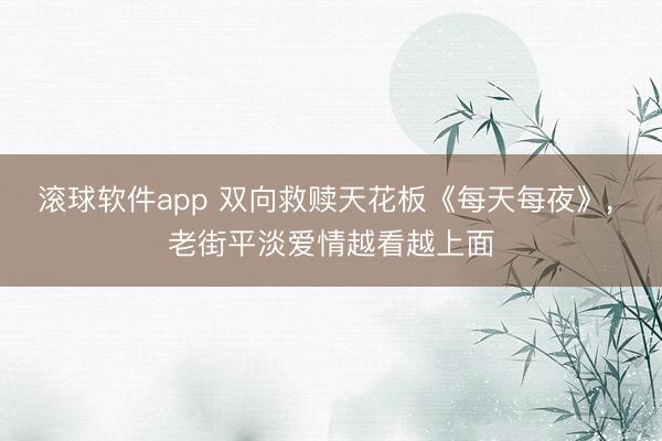 滚球软件app 双向救赎天花板《每天每夜》， 老街平淡爱情越看越上面