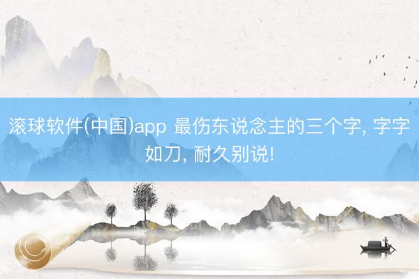 滚球软件(中国)app 最伤东说念主的三个字， 字字如刀， 耐久别说!