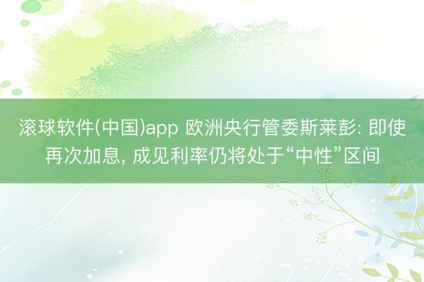 滚球软件(中国)app 欧洲央行管委斯莱彭: 即使再次加息， 成见利率仍将处于“中性”区间