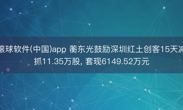滚球软件(中国)app 蘅东光鼓励深圳红土创客15天减抓11.35万股, 套现6149.52万元