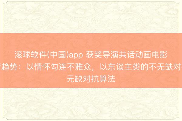 滚球软件(中国)app 获奖导演共话动画电影创作新趋势：以情怀勾连不雅众，以东谈主类的不无缺对抗算法