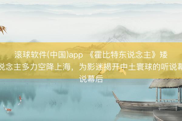 滚球软件(中国)app 《霍比特东说念主》矮东说念主多力空降上海，为影迷揭开中土寰球的听说幕后