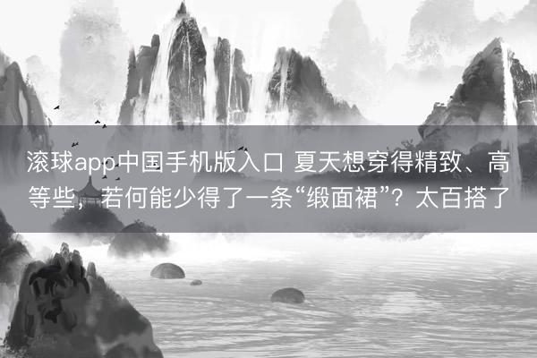 滚球app中国手机版入口 夏天想穿得精致、高等些，若何能少得了一条“缎面裙”？太百搭了