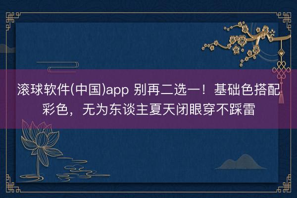 滚球软件(中国)app 别再二选一！基础色搭配彩色，无为东谈主夏天闭眼穿不踩雷