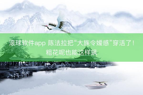 滚球软件app 陈法拉把“大族令嫒感”穿活了！粗花呢也能这样飒