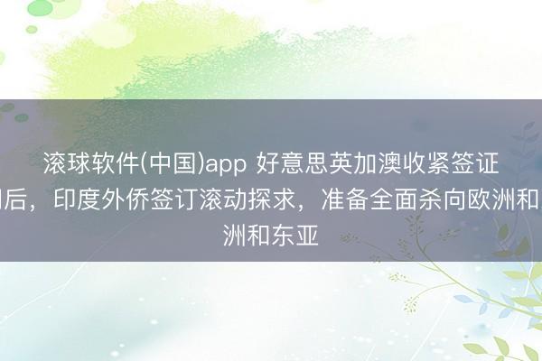 滚球软件(中国)app 好意思英加澳收紧签证闸门后，印度外侨签订滚动探求，准备全面杀向欧洲和东亚