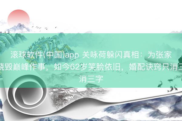 滚球软件(中国)app 关咏荷躲闪真相：为张家辉烧毁巅峰作事，如今62岁笑脸依旧，婚配诀窍只消三字