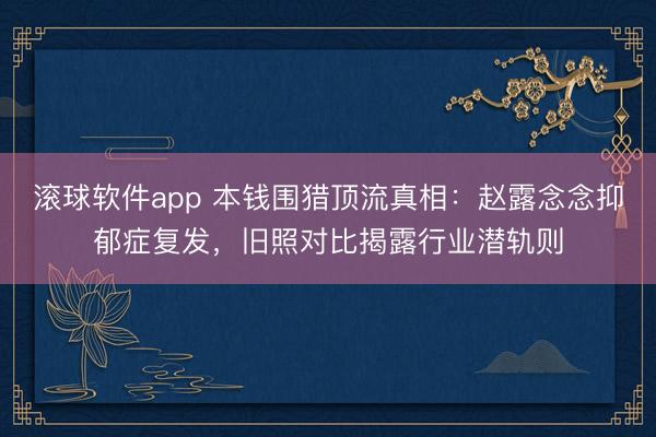 滚球软件app 本钱围猎顶流真相：赵露念念抑郁症复发，旧照对比揭露行业潜轨则
