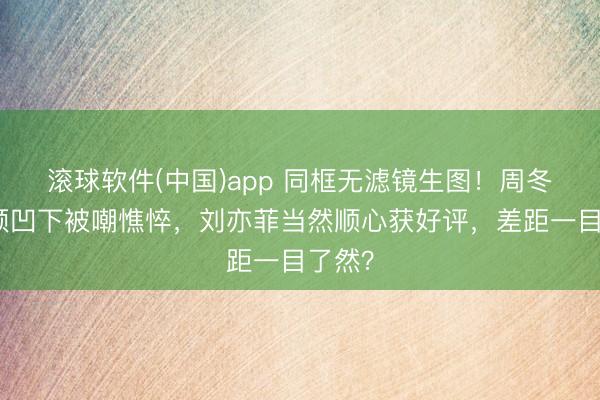 滚球软件(中国)app 同框无滤镜生图!周冬雨双颊凹下被嘲憔悴,刘亦菲当然顺心获好评,差距一目了然?